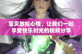 宝贝放松心情，让我们一起享受快乐时光的视频分享