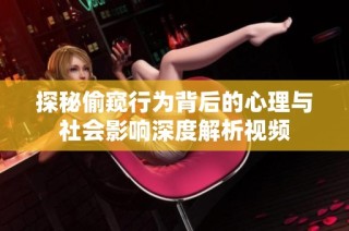 探秘偷窥行为背后的心理与社会影响深度解析视频