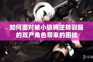 如何面对被小狼狗逆转驯服的双产角色带来的困扰