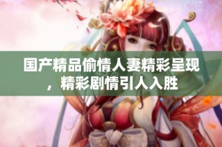 国产精品偷情人妻精彩呈现，精彩剧情引人入胜