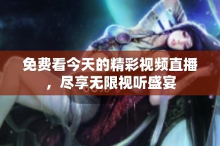 免费看今天的精彩视频直播，尽享无限视听盛宴