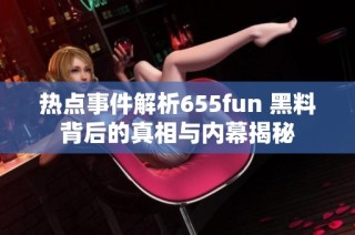 热点事件解析655fun 黑料背后的真相与内幕揭秘