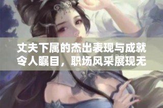 丈夫下属的杰出表现与成就令人瞩目，职场风采展现无限可能