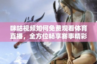 咪咕视频如何免费观看体育直播，全方位畅享赛事精彩内容