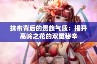 抹布背后的贵族气质：揭开高岭之花的双重秘辛