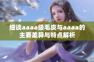 细谈aaaa级毛皮与aaaa的主要差异与特点解析