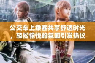 公交车上乘客共享舒适时光，轻松愉悦的氛围引发热议