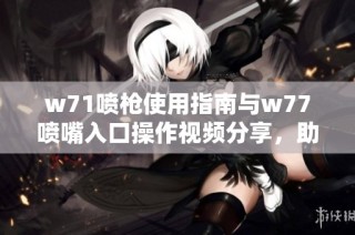 w71喷枪使用指南与w77喷嘴入口操作视频分享，助您轻松掌握喷涂技巧