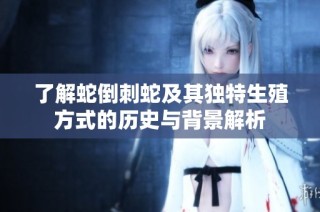 了解蛇倒刺蛇及其独特生殖方式的历史与背景解析