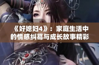 《好媳妇4》：家庭生活中的情感纠葛与成长故事精彩呈现