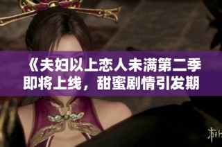 《夫妇以上恋人未满第二季即将上线，甜蜜剧情引发期待》