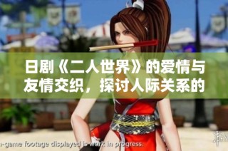 日剧《二人世界》的爱情与友情交织，探讨人际关系的微妙变化