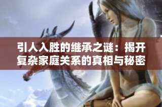 引人入胜的继承之谜：揭开复杂家庭关系的真相与秘密