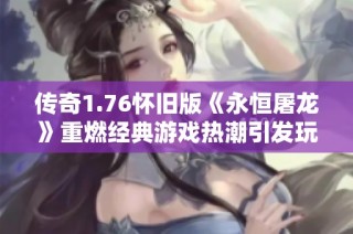 传奇1.76怀旧版《永恒屠龙》重燃经典游戏热潮引发玩家关注
