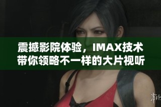 震撼影院体验，IMAX技术带你领略不一样的大片视听盛宴