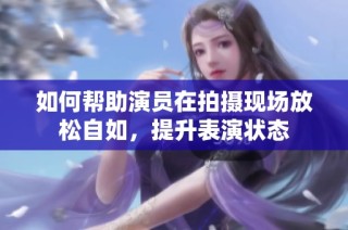 如何帮助演员在拍摄现场放松自如，提升表演状态