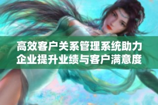 高效客户关系管理系统助力企业提升业绩与客户满意度