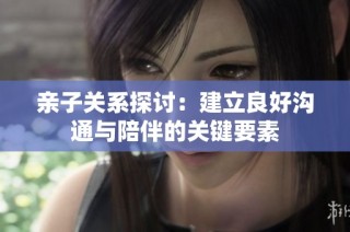 亲子关系探讨：建立良好沟通与陪伴的关键要素
