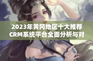 2023年黄冈地区十大推荐CRM系统平台全面分析与对比