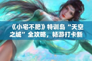 《小宅不肥》特训岛“天空之城”全攻略，畅游打卡新体验