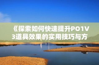 《探索如何快速提升PO1V3道具效果的实用技巧与方法》