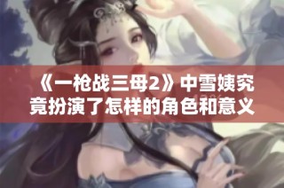 《一枪战三母2》中雪姨究竟扮演了怎样的角色和意义解析