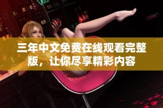 三年中文免费在线观看完整版，让你尽享精彩内容