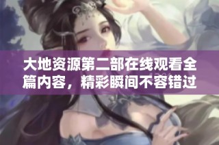 大地资源第二部在线观看全篇内容，精彩瞬间不容错过