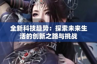 全新科技趋势：探索未来生活的创新之路与挑战