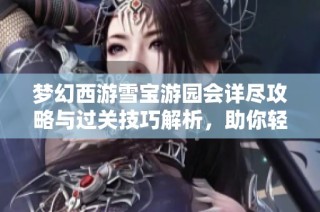 梦幻西游雪宝游园会详尽攻略与过关技巧解析，助你轻松装扮雪宝！