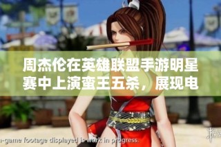 周杰伦在英雄联盟手游明星赛中上演蛮王五杀，展现电竞魅力与实力双全的风采！