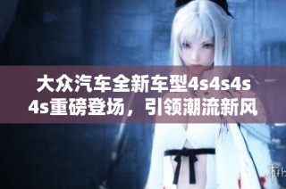 大众汽车全新车型4s4s4s4s重磅登场，引领潮流新风尚