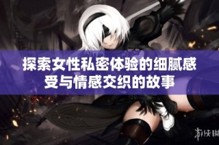 探索女性私密体验的细腻感受与情感交织的故事