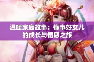 温暖家庭故事：懂事好女儿的成长与情感之旅