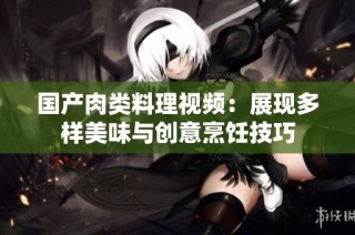 国产肉类料理视频：展现多样美味与创意烹饪技巧
