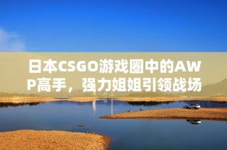 日本CSGO游戏圈中的AWP高手，强力姐姐引领战场风潮