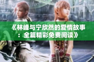 《林峰与宁欣然的爱情故事：全篇精彩免费阅读》