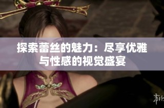 探索蕾丝的魅力：尽享优雅与性感的视觉盛宴