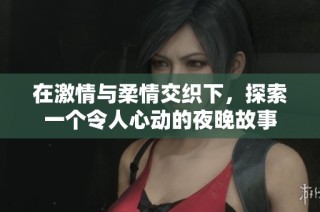 在激情与柔情交织下，探索一个令人心动的夜晚故事