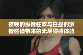 夜晚的纵情狂欢与白昼的激情碰撞带来的无尽快感体验