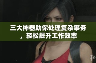 三大神器助你处理复杂事务，轻松提升工作效率