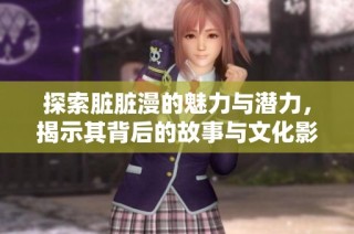 探索脏脏漫的魅力与潜力，揭示其背后的故事与文化影响