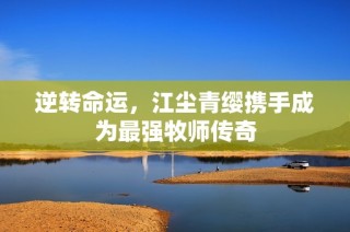 逆转命运，江尘青缨携手成为最强牧师传奇