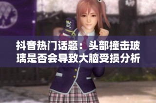 抖音热门话题：头部撞击玻璃是否会导致大脑受损分析