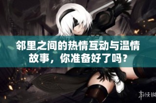 邻里之间的热情互动与温情故事，你准备好了吗？
