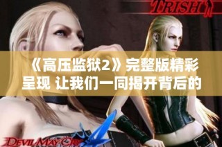 《高压监狱2》完整版精彩呈现 让我们一同揭开背后的纷争与秘密