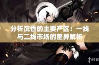 分析沉香的主要产区：一线与二线市场的差异解析