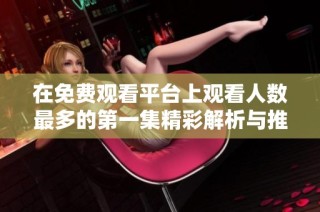 在免费观看平台上观看人数最多的第一集精彩解析与推荐