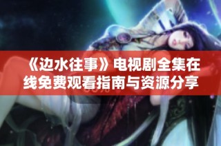 《边水往事》电视剧全集在线免费观看指南与资源分享
