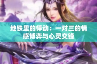 地铁里的悸动：一对三的情感博弈与心灵交锋